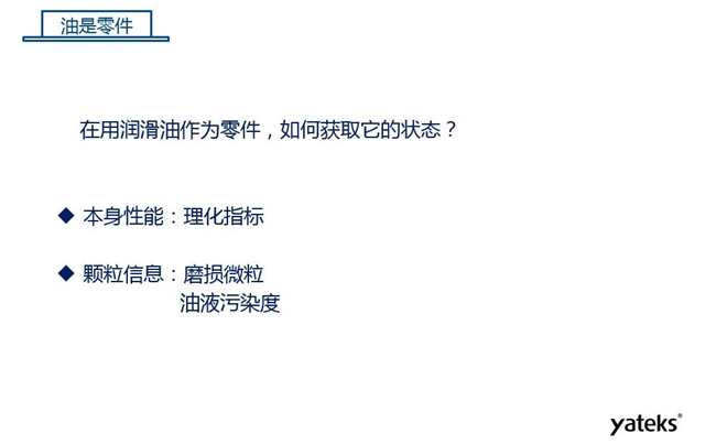 在用潤滑油做為零件可通過本身的理化性能指標(biāo)和顆粒信息：磨損微粒、油液污染度  來獲取它的狀態(tài)