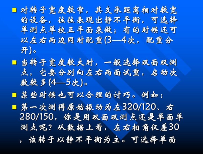當(dāng)轉(zhuǎn)子寬度較大時(shí)，一般選擇雙面雙測(cè)點(diǎn)，它要分別向左右兩面試重，啟動(dòng)次數(shù)較多(4—5次)